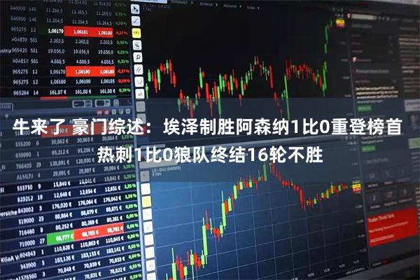 牛来了 豪门综述：埃泽制胜阿森纳1比0重登榜首 热刺1比0狼队终结16轮不胜